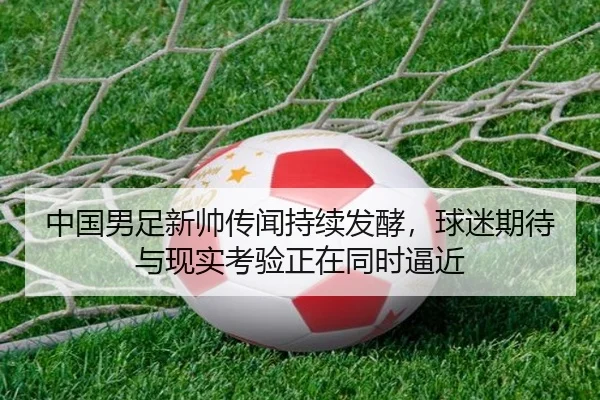 中国男足新帅传闻持续发酵，球迷期待与现实考验正在同时逼近