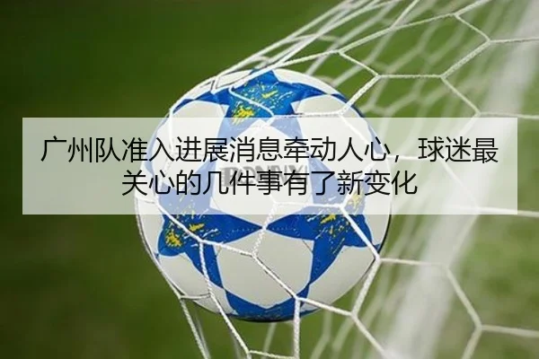 广州队准入进展消息牵动人心，球迷最关心的几件事有了新变化